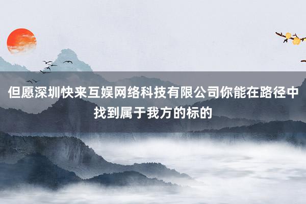 但愿深圳快来互娱网络科技有限公司你能在路径中找到属于我方的标的