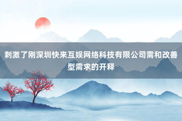 刺激了刚深圳快来互娱网络科技有限公司需和改善型需求的开释