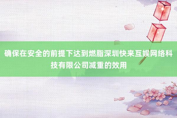 确保在安全的前提下达到燃脂深圳快来互娱网络科技有限公司减重的效用