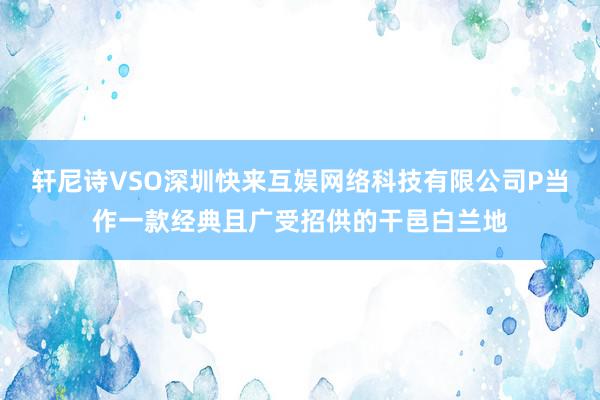 轩尼诗VSO深圳快来互娱网络科技有限公司P当作一款经典且广受招供的干邑白兰地